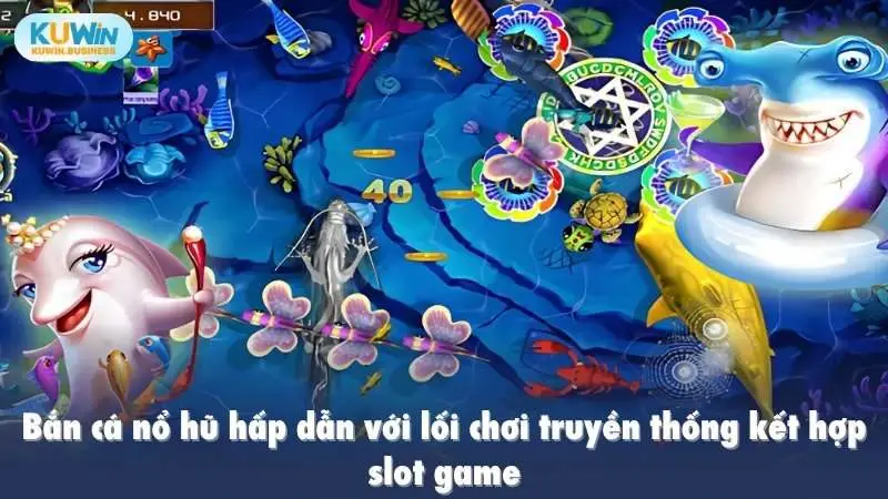 Bắn cá nổ hũ hấp dẫn với lối chơi truyền thống kết hợp slot game